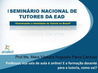 Prof.Ms. Mara Yáskara Nogueira Paiva Cardoso Professor, sua sala de aula é online! E a formação docente para a tutoria, como vai? 