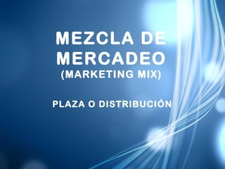 MEZCLA DE
MERCADEO
(MARKETING MIX)
PLAZA O DISTRIBUCIÓN
 