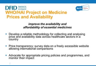 WHO/HAI Project on Medicine  Prices and Availability <ul><li>improve the availability and  </li></ul><ul><li>affordability...