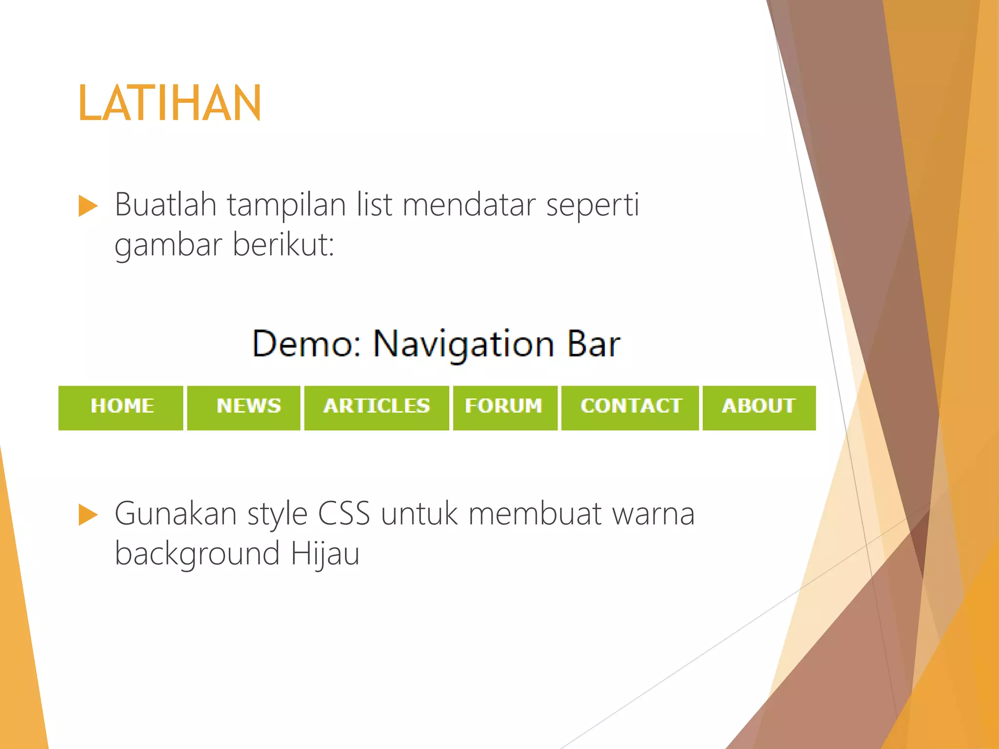 LATIHAN
 Buatlah tampilan list mendatar seperti
gambar berikut:
 Gunakan style CSS untuk membuat warna
background Hijau
 