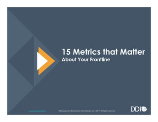 www.ddiworld.com/im
15 Metrics that Matter
About Your Frontline
©Development Dimensions International, Inc., 2017. All rights reserved.
 