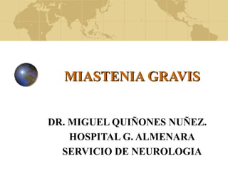 MIASTENIA GRAVIS DR. MIGUEL QUIÑONES NUÑEZ. HOSPITAL G. ALMENARA SERVICIO DE NEUROLOGIA 