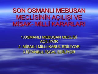 SON OSMANLI MEBUSAN MECLİSİNİN AÇILIŞI VE MİSAK- MİLLİ KARARLARI 1.OSMANLI MEBUSAN MECLİSİ AÇILIYOR 2. MİSAK-I MİLLİ KABUL EDİLİYOR 3.İSTANBUL İŞGAL EDİLİYOR 