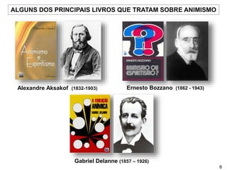 Alexandre Aksakof (1832-1903) Ernesto Bozzano (1862 - 1943)
Gabriel Delanne (1857 – 1926)
ALGUNS DOS PRINCIPAIS LIVROS QUE TRATAM SOBRE ANIMISMO
6
 