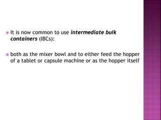  It is now common to use intermediate bulk
containers (IBCs):
 both as the mixer bowl and to either feed the hopper
of a tablet or capsule machine or as the hopper itself
 