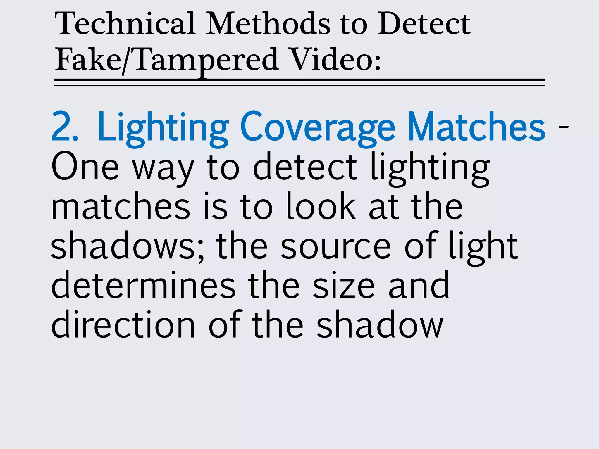 Technical Methods to Detect
Fake/Tampered Video:
2. Lighting Coverage Matches -
One way to detect lighting
matches is to look at the
shadows; the source of light
determines the size and
direction of the shadow
 