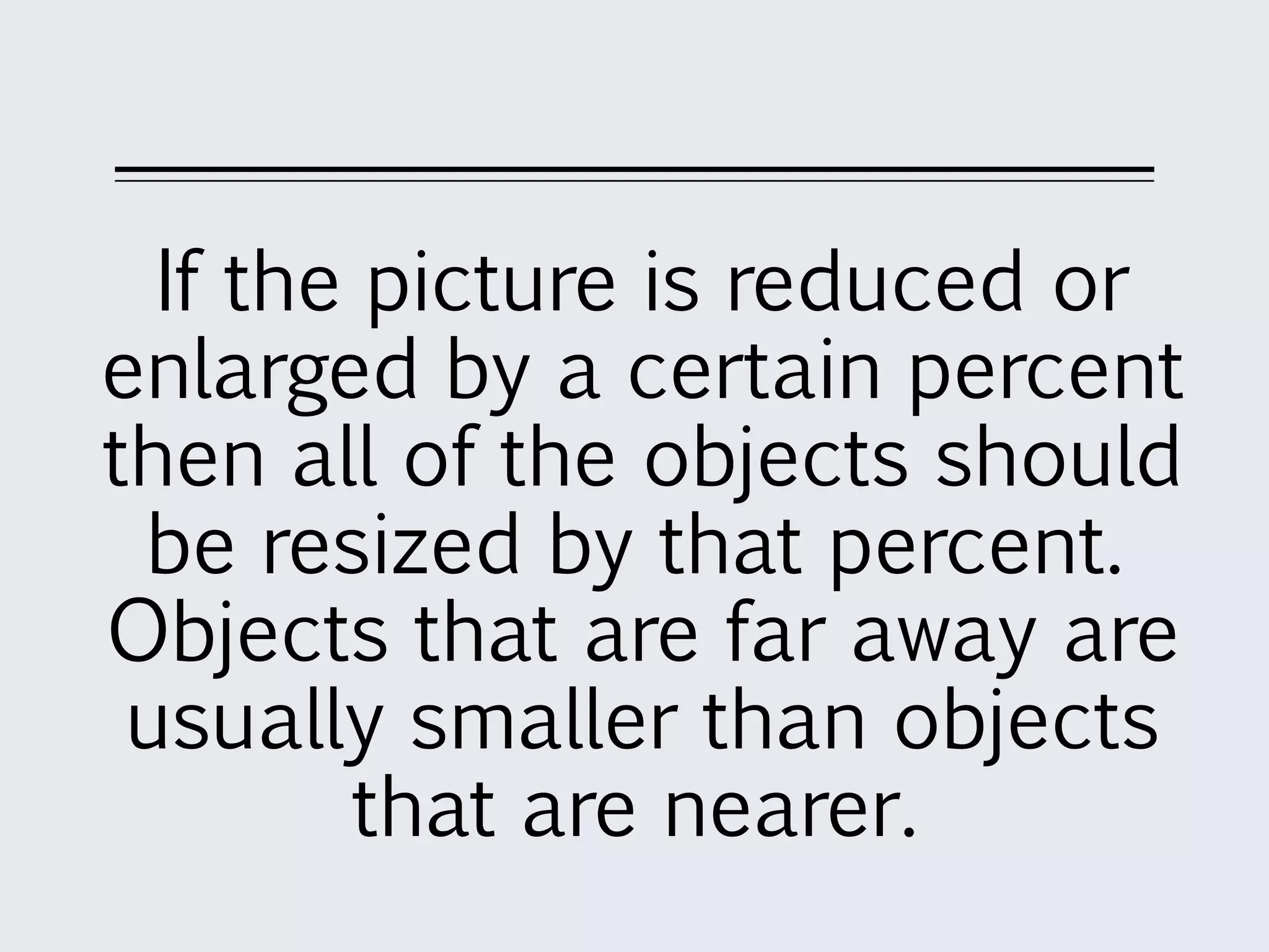 If the picture is reduced or
enlarged by a certain percent
then all of the objects should
be resized by that percent.
Objects that are far away are
usually smaller than objects
that are nearer.
 