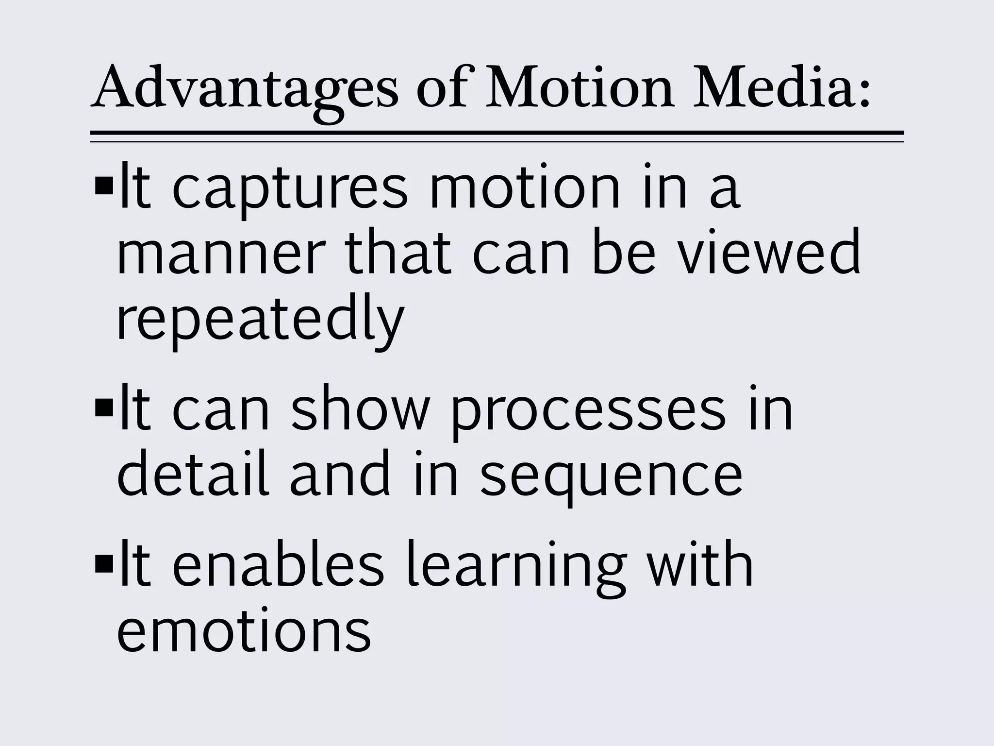 Advantages of Motion Media:
It captures motion in a
manner that can be viewed
repeatedly
It can show processes in
detail and in sequence
It enables learning with
emotions
 