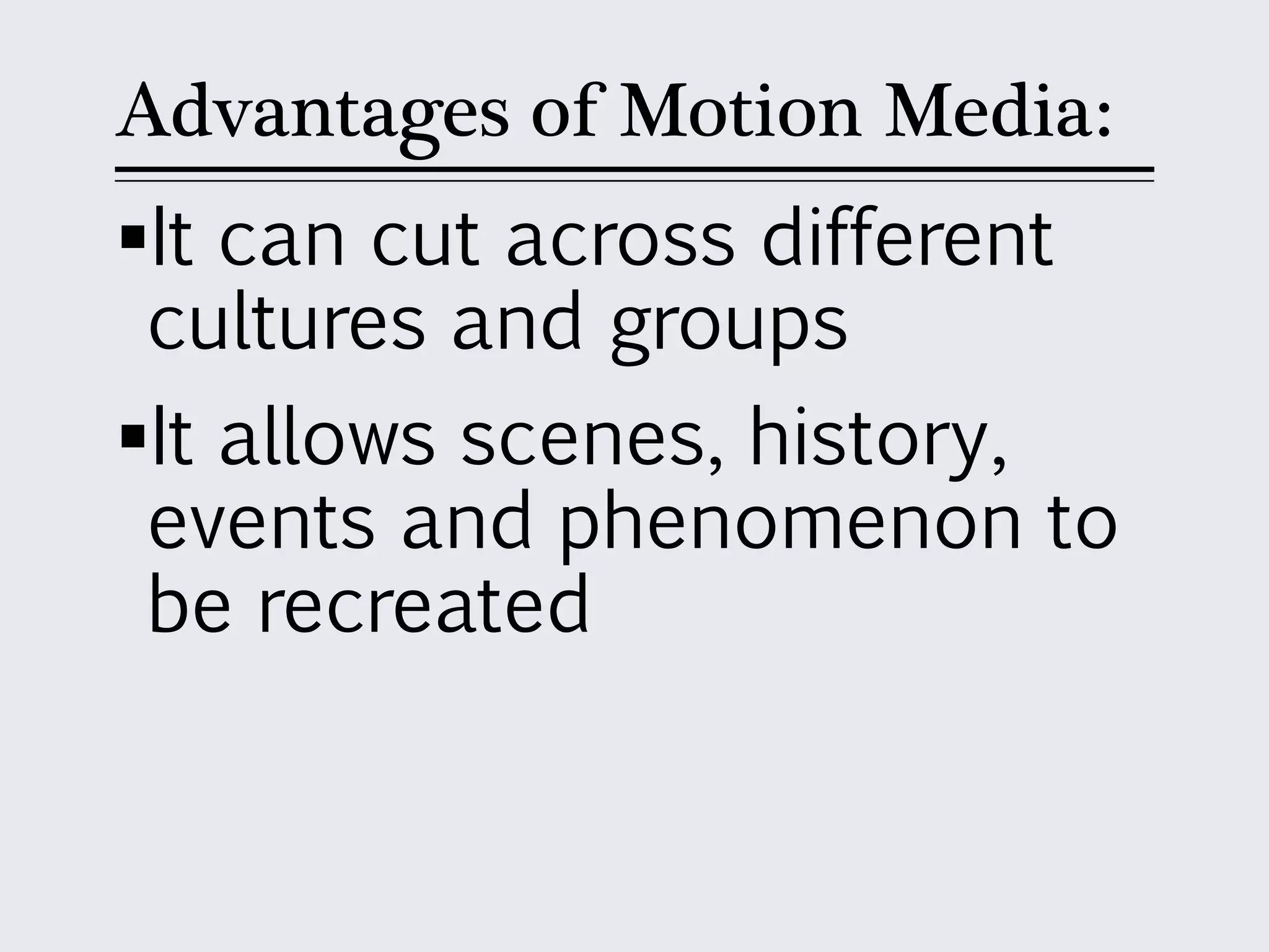 Advantages of Motion Media:
It can cut across different
cultures and groups
It allows scenes, history,
events and phenomenon to
be recreated
 