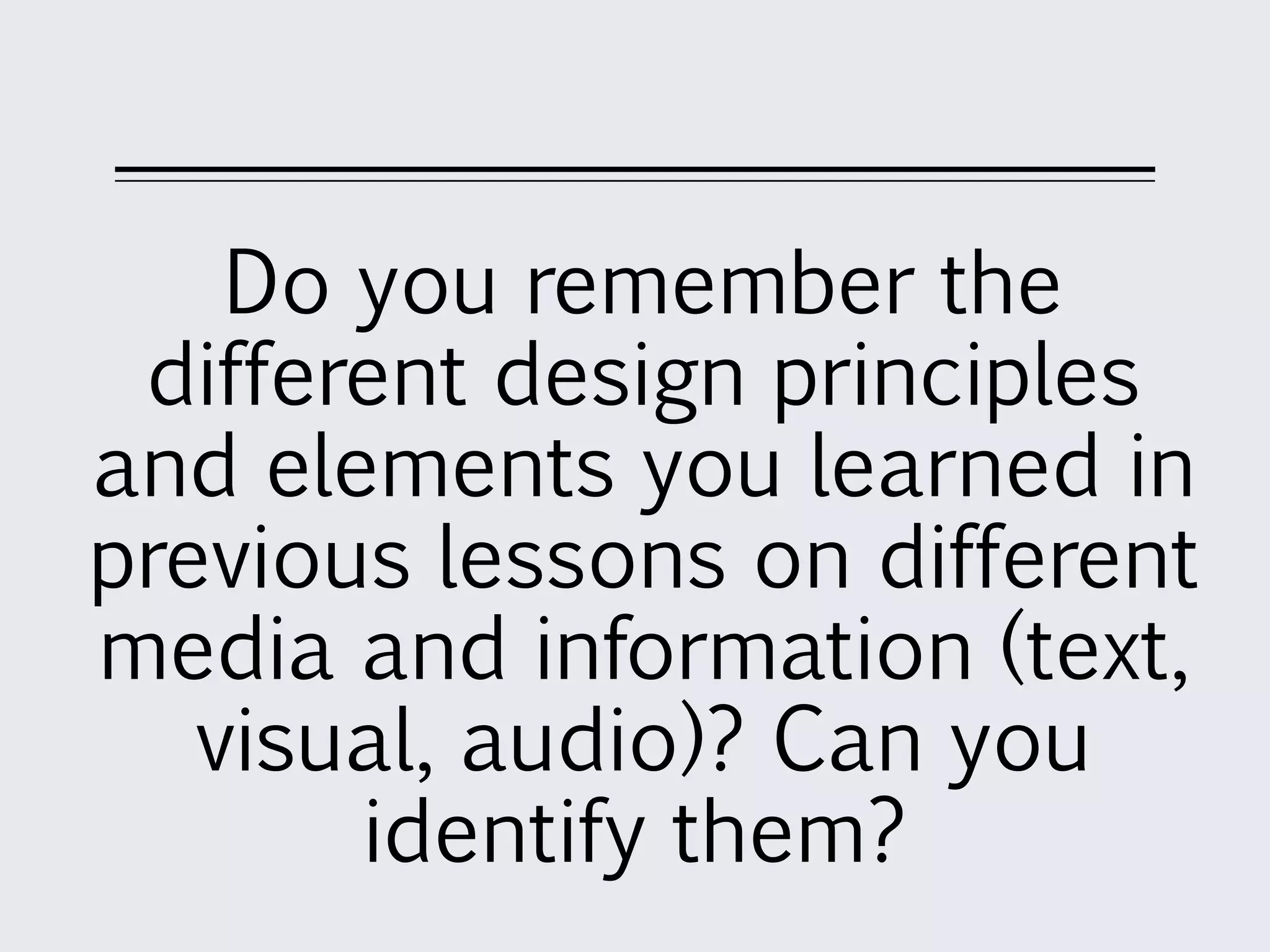Do you remember the
different design principles
and elements you learned in
previous lessons on different
media and information (text,
visual, audio)? Can you
identify them?
 