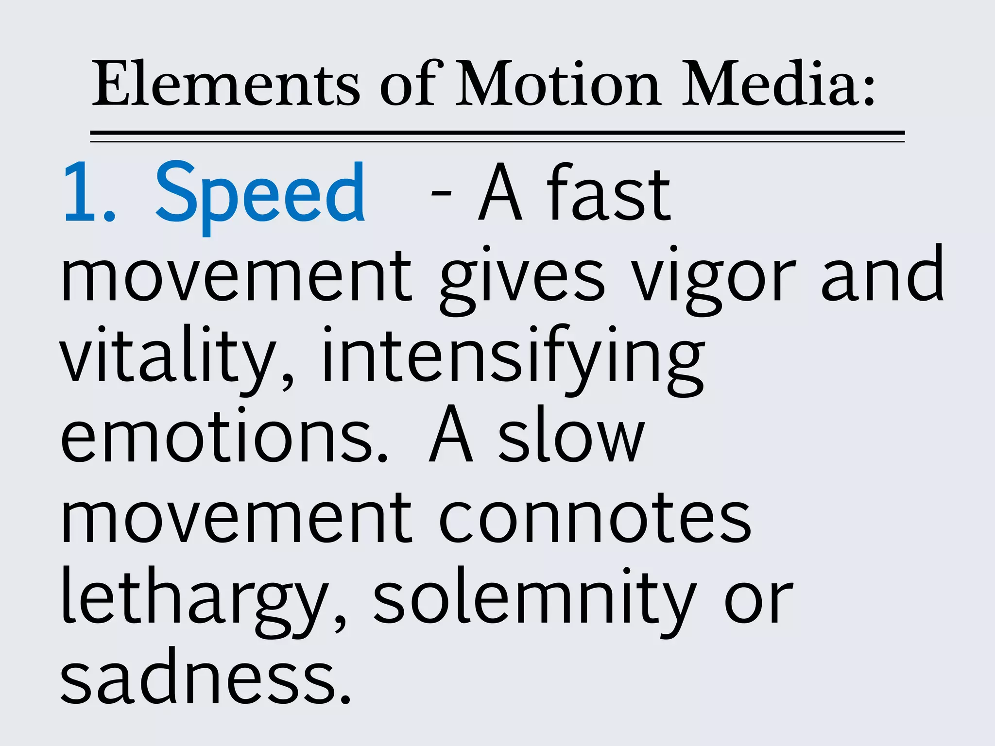 Elements of Motion Media:
1. Speed - A fast
movement gives vigor and
vitality, intensifying
emotions. A slow
movement connotes
lethargy, solemnity or
sadness.
 