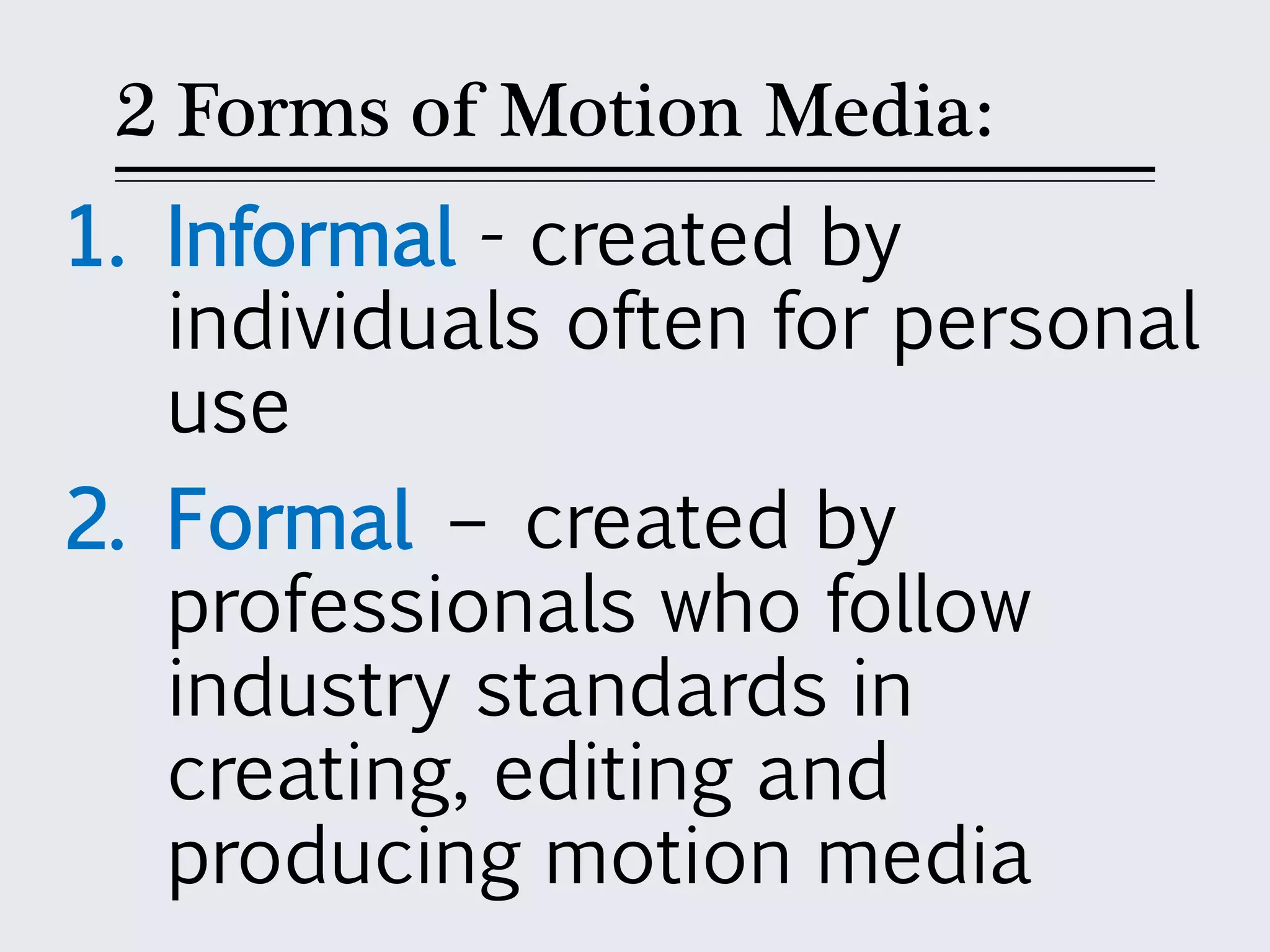 2 Forms of Motion Media:
1. Informal - created by
individuals often for personal
use
2. Formal – created by
professionals who follow
industry standards in
creating, editing and
producing motion media
 