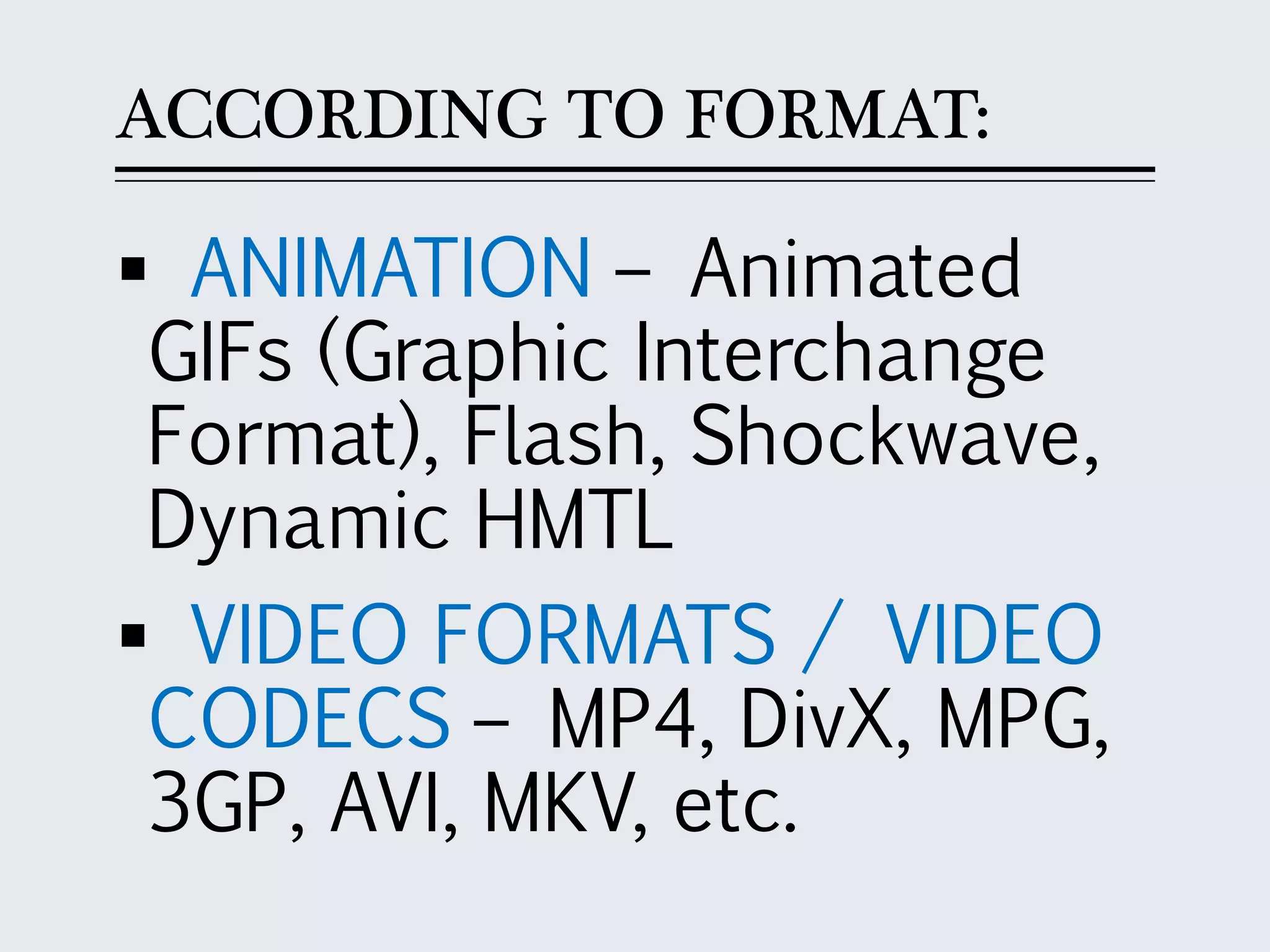 ACCORDING TO FORMAT:
 ANIMATION – Animated
GIFs (Graphic Interchange
Format), Flash, Shockwave,
Dynamic HMTL
 VIDEO FORMATS / VIDEO
CODECS – MP4, DivX, MPG,
3GP, AVI, MKV, etc.
 