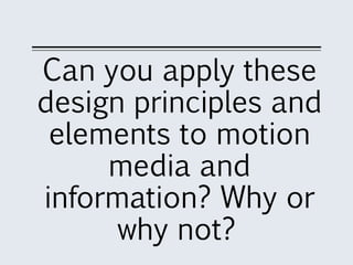 Can you apply these
design principles and
elements to motion
media and
information? Why or
why not?
 