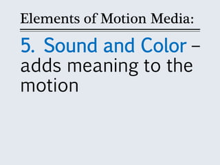 Elements of Motion Media:
5. Sound and Color –
adds meaning to the
motion
 
