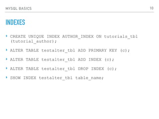 MYSQL BASICS
INDEXES
‣ CREATE UNIQUE INDEX AUTHOR_INDEX ON tutorials_tbl
(tutorial_author);
‣ ALTER TABLE testalter_tbl ADD PRIMARY KEY (c);
‣ ALTER TABLE testalter_tbl ADD INDEX (c);
‣ ALTER TABLE testalter_tbl DROP INDEX (c);
‣ SHOW INDEX testalter_tbl table_name;
10
 