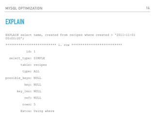 MYSQL OPTIMIZATION
EXPLAIN
EXPLAIN select name, created from recipes where created > '2011-11-01
00:00:00';
*************************** 1. row ***************************
id: 1
select_type: SIMPLE
table: recipes
type: ALL
possible_keys: NULL
key: NULL
key_len: NULL
ref: NULL
rows: 5
Extra: Using where
14
 