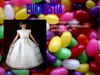 Eukaristia jesusen
gorputza jan egiteko eta
sentitzeko da.
 