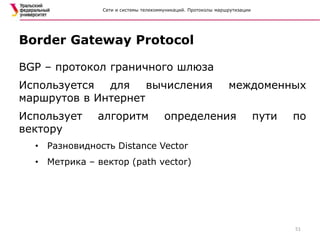 Сети и системы телекоммуникаций. Протоколы маршрутизации
BGP – протокол граничного шлюза
Используется для вычисления междоменных
маршрутов в Интернет
Использует алгоритм определения пути по
вектору
• Разновидность Distance Vector
• Метрика – вектор (path vector)
Border Gateway Protocol
51
 