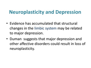 Neuroplasticity and Depression
• Evidence has accumulated that structural
  changes in the limbic system may be related
  to major depression.
• Duman suggests that major depression and
  other affective disorders could result in loss of
  neuroplasticity.
 