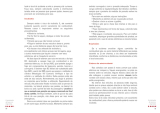 extintor carregado e com a pressão adequada. Troque a
carga conforme a regulamentação de trânsito e também,
sempre que o ponteiro do medidor de pressão estiver na
área vermelha.
Para usar seu extintor, siga as instruções:
• Mantenha o extintor em pé, na posição vertical;
• Quebre o lacre e acione o gatilho;
• Dirija o jato para a base das chamas e não para o
meio do fogo;
• Faça movimentos em forma de leque, cobrindo toda
a área em chamas;
• Não jogue o conteúdo aos poucos. Para um melhor
resultado, empregue grandes quantidades de produto, se
possível com o uso de vários extintores ao mesmo tempo.
Explosão
Se o acidente envolver algum caminhão de
combustível, gás, ou outro material inflamável, que esteja
vazando ou já em chamas, a via deve ser totalmente
interditada, conforme as distâncias recomendadas e todo
o local evacuado.
Cabos de eletricidade
Nas colisões com postes é muito comum que cabos
elétricos se rompam e, fiquem energizados, na pista ou
mesmo sobre os veículos. Alguns desses cabos são de
alta voltagem, e podem causar mortes. Jamais tenha
contato com esses cabos, mesmo que ache que eles não
estão energizados.
No interior dos veículos, as pessoas estão seguras,
desde que os pneus estejam intactos e não haja nenhum
contato com o chão. Se o cabo estiver sobre o veículo,
elas podem ser eletrocutadas ao tocar o solo. Isso já não
ocorre se permanecerem no seu interior, pois o mesmo
está isolado pelos pneus.
Outro risco é do cabo chicotear próximo a um vazamento
de combustível, pois a faísca produzida poderá causar um
incêndio.
25
A sinalização
do local e a
segurança
Isole o local do acidente e evite a presença de curiosos.
Faça isso, sempre solicitando auxílio e distribuindo
tarefas entre as pessoas que querem ajudar, mesmo que
precisem ser orientadas para isso.
Incêndio
Sempre existe o risco de incêndio. E, ele aumenta
bastante quando ocorre vazamento de combustível.
Nesses casos é importante adotar os seguintes
procedimentos:
• Afaste os curiosos;
• Se for fácil e seguro, desligue o motor do veículo
acidentado;
• Oriente para que não fumem no local;
• Pegue o extintor de seu veículo e deixe-o, pronto
para uso, a uma distância segura do local de risco;
• Se houver risco elevado de incêndio e,
principalmente com vítimas presas nas ferragens, peça
a outros motoristas que façam o mesmo com seus
extintores, até a chegada do socorro.
Há dois tipos de extintor para uso em veículo: o do tipo
BC, destinado a apagar fogo em combustível e em
sistemas elétricos, e o do tipo ABC, que também apaga o
fogo em componentes de tapeçaria, painéis, bancos e
carroçaria. O extintor tipo BC deverá ser substituído pelo
tipo ABC, a partir de 2005, assim que expirar a validade do
cilindro (Resolução 157 Contran). Verifique o tipo do
extintor e a validade do cilindro. Saiba sempre onde ele
está em seu veículo. Normalmente, seu lugar é próximo
ao motorista para facilitar a utilização. Dependendo do
veículo, ele pode estar fixado no banco sob as pernas do
motorista, na lateral próximo aos pedais, na lateral do
banco ou sob o painel do lado do passageiro. Localize o
seu e assinale sua posição no espaço reservado no final
desta cartilha. Verifique também, como é que se faz para
tirá-lo de sua posição, não deixe para ver isso numa
emergência.
Nunca um extintor deve ser guardado no porta-malas
ou em outro lugar, de difícil acesso. Mantenha sempre seu
24
A sinalização
do local e a
segurança
 
