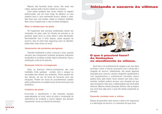 27
O que é possível fazer?
As limitações
no atendimento às vítimas.
Você não é um profissional de resgate e por isso deve
se limitar a fazer o mínimo necessário com a vítima até a
chegada do socorro. Infelizmente, vão existir algumas
situações que o socorro, mesmo chegando rapidamente e
com equipamentos e profissionais treinados, pouco
poderá fazer pela vítima. Você, mesmo com toda a boa-
vontade, também poderá encarar uma situação em que
seja necessário mais que a solidariedade que você pode
oferecer. Mesmo nestas situações difíceis, não se espera
que você faça algo para o qual não esteja preparado ou
treinado.
Fazendo contato com a vítima
Depois de garantido, pelo menos o básico em segurança
e a solicitação do socorro, é o momento em que você
Mesmo não havendo esses riscos, não mexa nos
cabos, apenas isole o local e afaste os curiosos.
Caso exista qualquer dos riscos citados ou alguém
eletrocutado, use um cano longo de plástico ou uma
madeira seca e, num movimento brusco, afaste o cabo.
Não faça isso com bambu, metal ou madeira molhada.
Nem nunca imagine que o cabo já esteja desligado.
Óleo e obstáculos na pista
Os fragmentos dos veículos acidentados devem ser
removidos da pista onde há trânsito de veículos e, se
possível, jogue terra ou areia sobre o óleo derramado.
Normalmente isso é feito depois, pelas equipes de
socorro, mas se você tiver segurança para se adiantar,
pode evitar mais riscos no local.
Vazamento de produtos perigosos
Interdite totalmente a pista e evacue a área, quando
veículos que transportam produtos perigosos estiverem
envolvidos no acidente e existir algum vazamento. Faça a
sinalização como já foi descrito.
Doenças infecto-contagiosas
Hoje, as doenças infecto-contagiosas são uma
realidade. Evite qualquer contato com o sangue ou
secreções das vítimas nos acidentes. Tenha sempre em
seu veículo, um par de luvas de borracha para tais
situações. Podem ser luvas de procedimentos usadas
pelos profissionais ou simples luvas de borracha para uso
doméstico.
Limpeza da pista
Encerrado o atendimento e não havendo equipes
especializadas no local, retire da pista a sinalização de
advertência do acidente e outros objetos que possam
representar riscos ao trânsito de veículos.
26
A sinalização
do local e a
segurança
5
Iniciando o socorro às vítimas
 