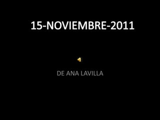 15-NOVIEMBRE-2011

   DE ANA LAVILLA
 