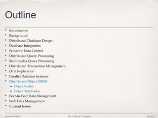 Distributed DBMS ©M. T. Özsu & P. Valduriez Ch.15/1
Outline
• Introduction
• Background
• Distributed Database Design
• Database Integration
• Semantic Data Control
• Distributed Query Processing
• Multimedia Query Processing
• Distributed Transaction Management
• Data Replication
• Parallel Database Systems
• Distributed Object DBMS
➡ Object Models
➡ Object Distribution
• Peer-to-Peer Data Management
• Web Data Management
• Current Issues
 