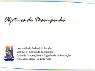 Objetivos de Desempenho


    Universidade Federal da Paraíba
    Campus I – Centro de Tecnologia
    Curso de Graduação em Engenharia de Produção
    Prof. MSc. Marcel de Gois Pinto
 