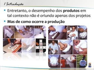 1 Introdução
 Entretanto, o desempenho dos produtos em
  tal contexto não é oriundo apenas dos projetos
 Mas de como ocorre a produção
 