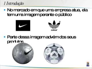 1 Introdução No mercado em que uma empresa atua, ela tem uma imagem perante o público Parte dessa imagem advém dos seus produtos 