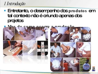 1 Introdução Entretanto, o desempenho dos  produtos  em tal contexto não é oriundo apenas dos projetos Mas de como ocorre a produção 
