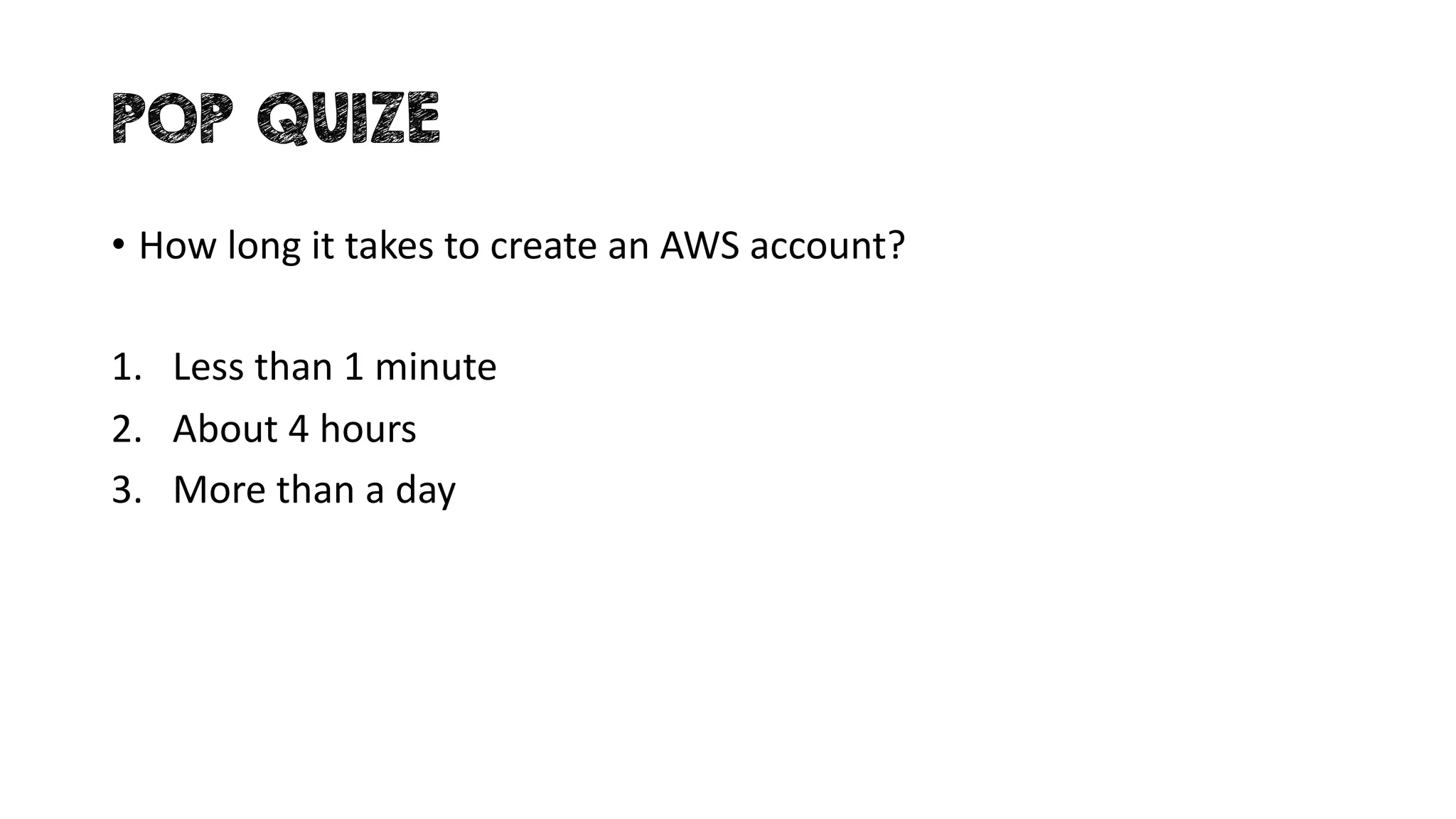 POP QUIZE
• How long it takes to create an AWS account?
1. Less than 1 minute
2. About 4 hours
3. More than a day
 
