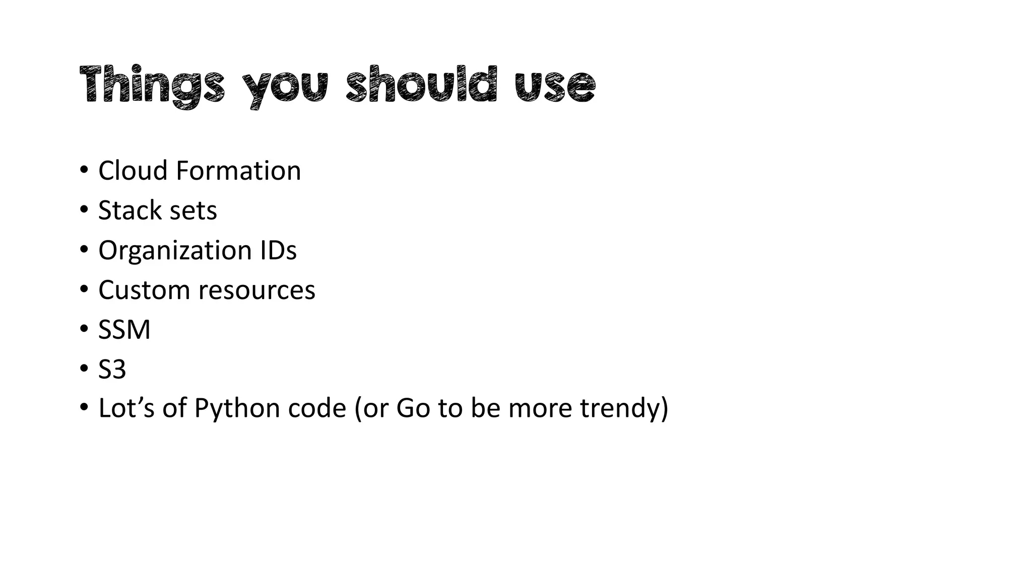 Things you should use
• Cloud Formation
• Stack sets
• Organization IDs
• Custom resources
• SSM
• S3
• Lot’s of Python code (or Go to be more trendy)
 
