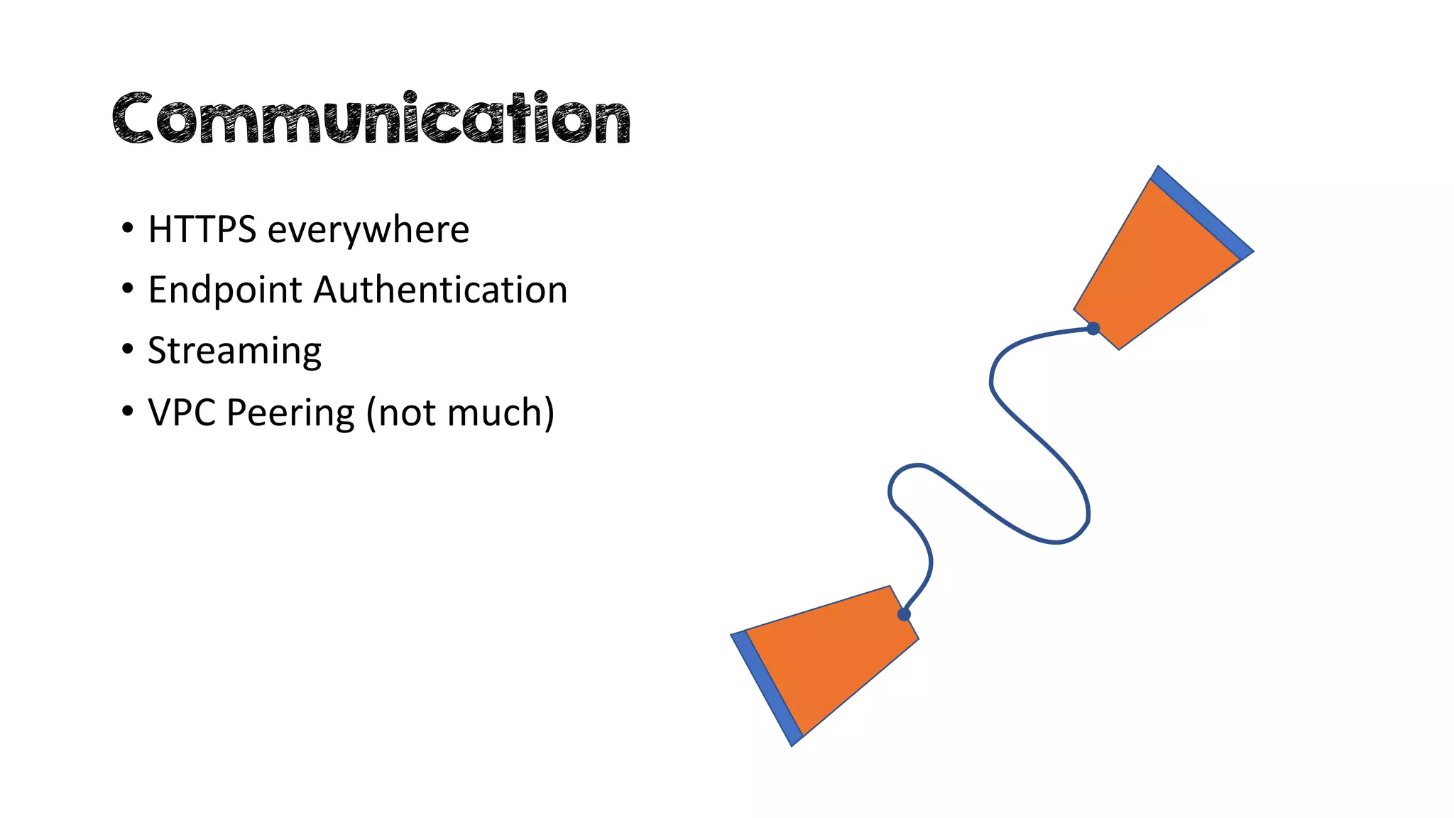 Communication
• HTTPS everywhere
• Endpoint Authentication
• Streaming
• VPC Peering (not much)
 