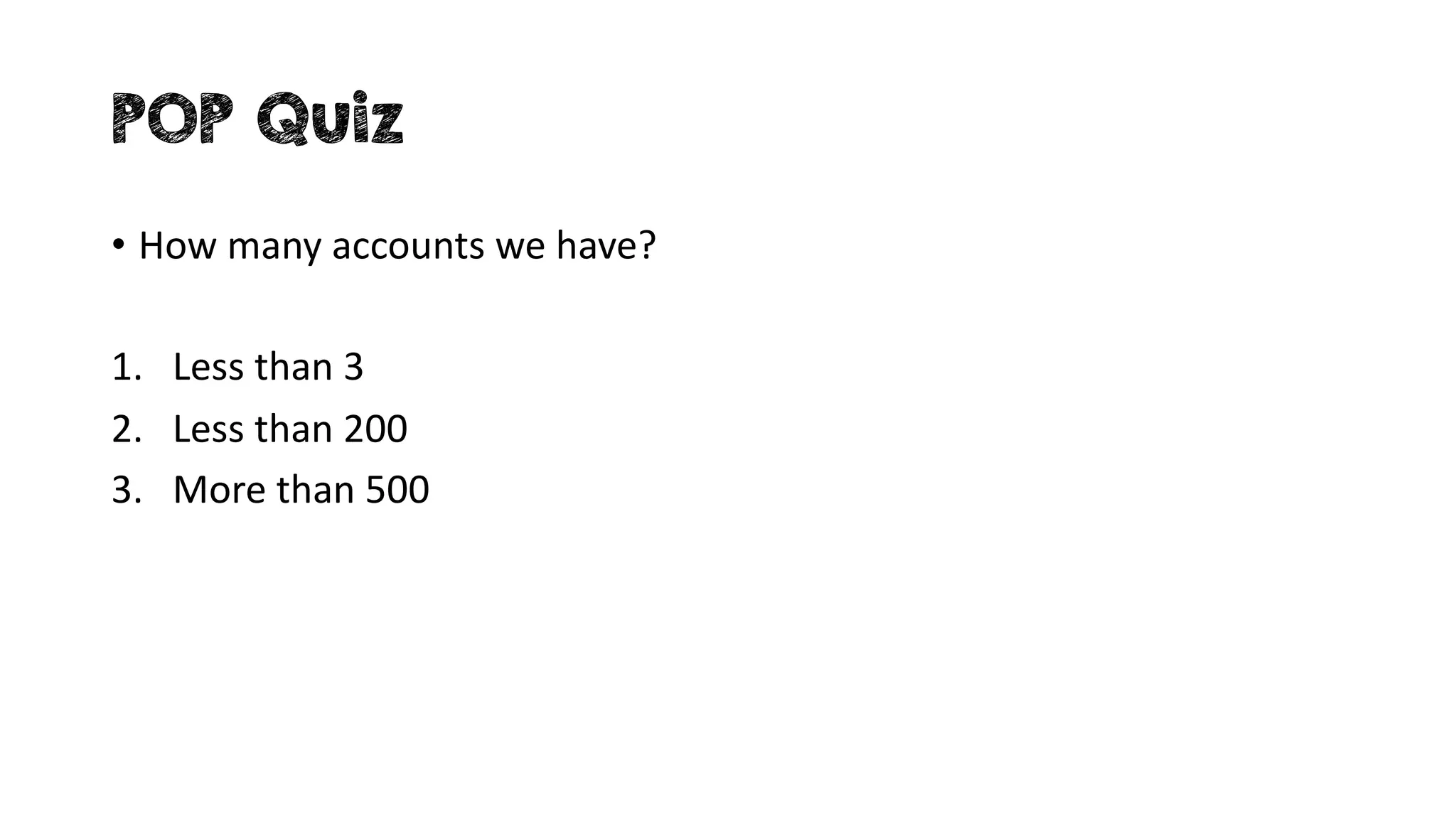 POP Quiz
• How many accounts we have?
1. Less than 3
2. Less than 200
3. More than 500
 