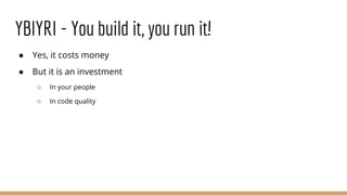 ● Yes, it costs money
● But it is an investment
○ In your people
○ In code quality
YBIYRI - You build it, you run it!
 