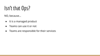 Isn’t that Ops?
NO, because...
● It is a managed product
● Teams can use it or not
● Teams are responsible for their services
 