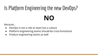 NO
because...
● DevOps is not a role or team but a culture
● Platform engineering teams should be cross-functional
● Product engineering teams as well
Is Platform Engineering the new DevOps?
 