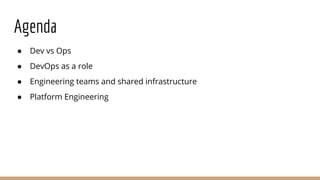 ● Dev vs Ops
● DevOps as a role
● Engineering teams and shared infrastructure
● Platform Engineering
Agenda
 