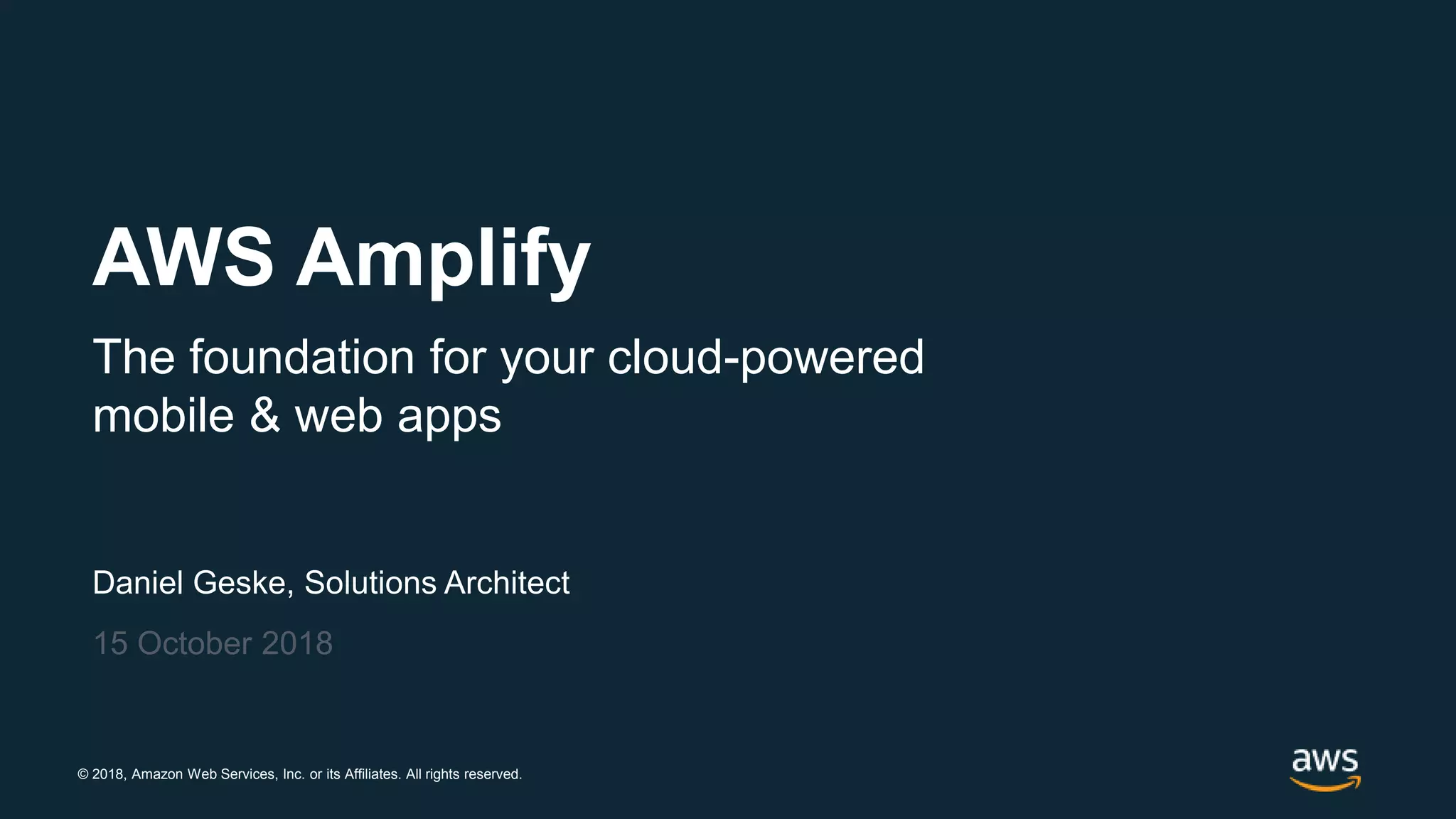 © 2018, Amazon Web Services, Inc. or its Affiliates. All rights reserved.
Daniel Geske, Solutions Architect
15 October 2018
AWS Amplify
The foundation for your cloud-powered
mobile & web apps
 