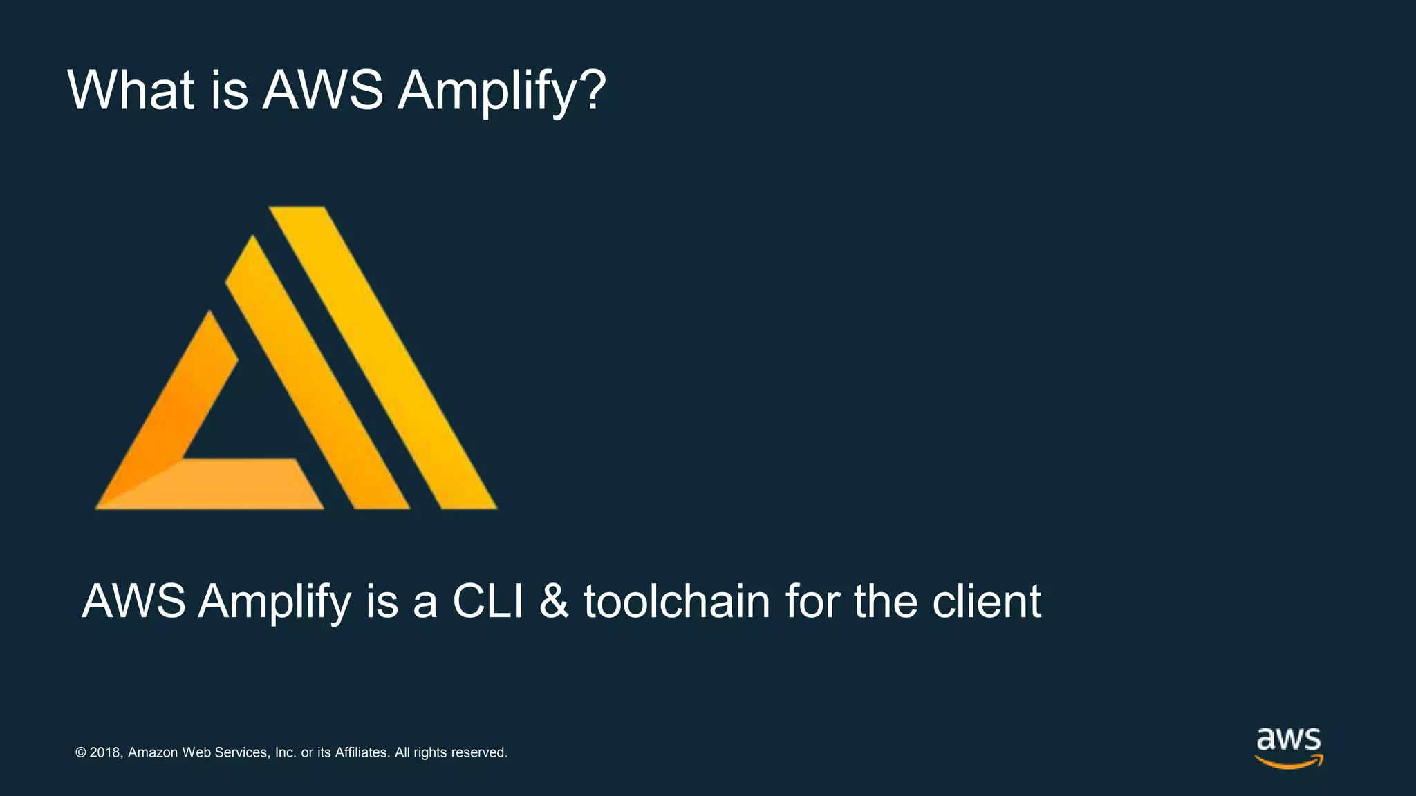 © 2018, Amazon Web Services, Inc. or its Affiliates. All rights reserved.
What is AWS Amplify?
AWS Amplify is a CLI & toolchain for the client
 