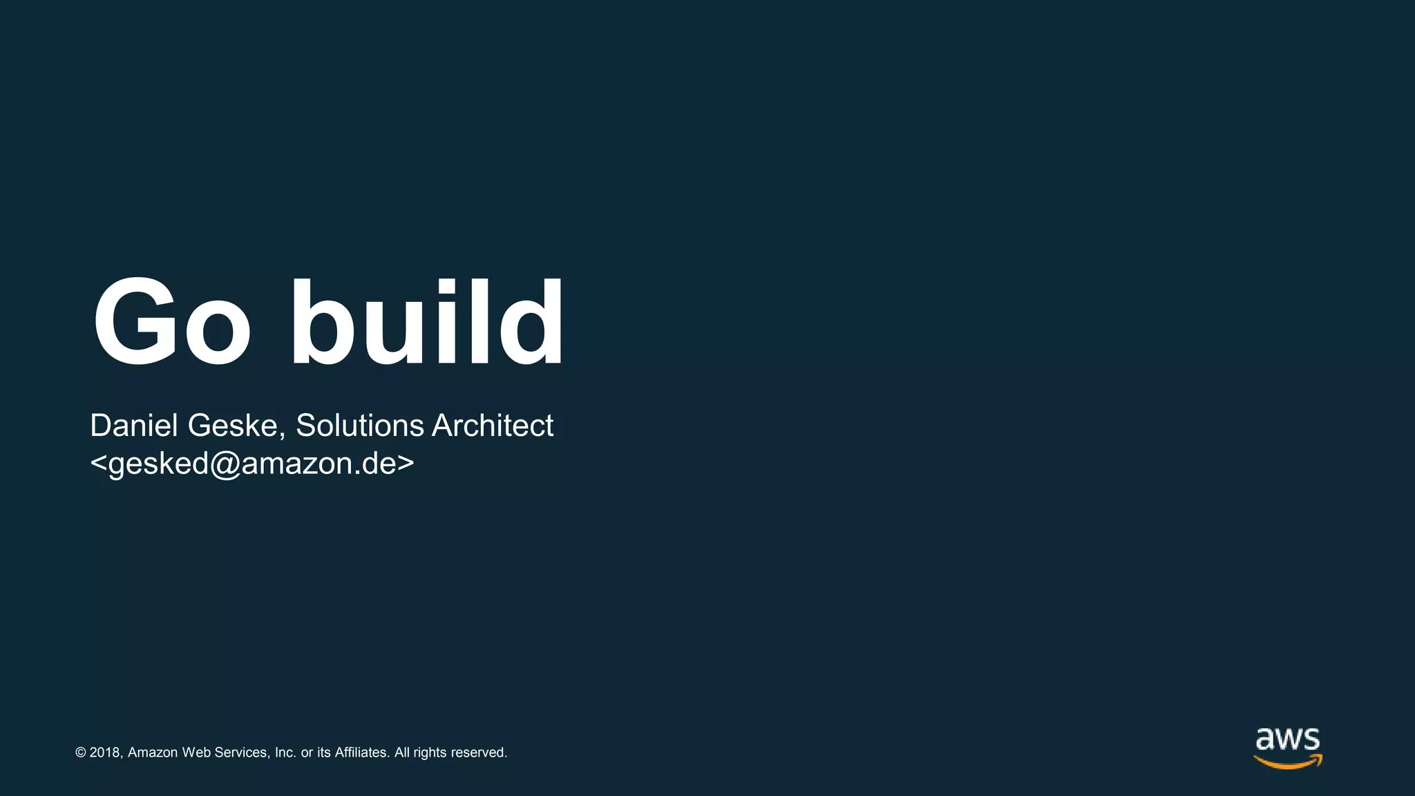 © 2018, Amazon Web Services, Inc. or its Affiliates. All rights reserved.
Go build
Daniel Geske, Solutions Architect
<gesked@amazon.de>
 