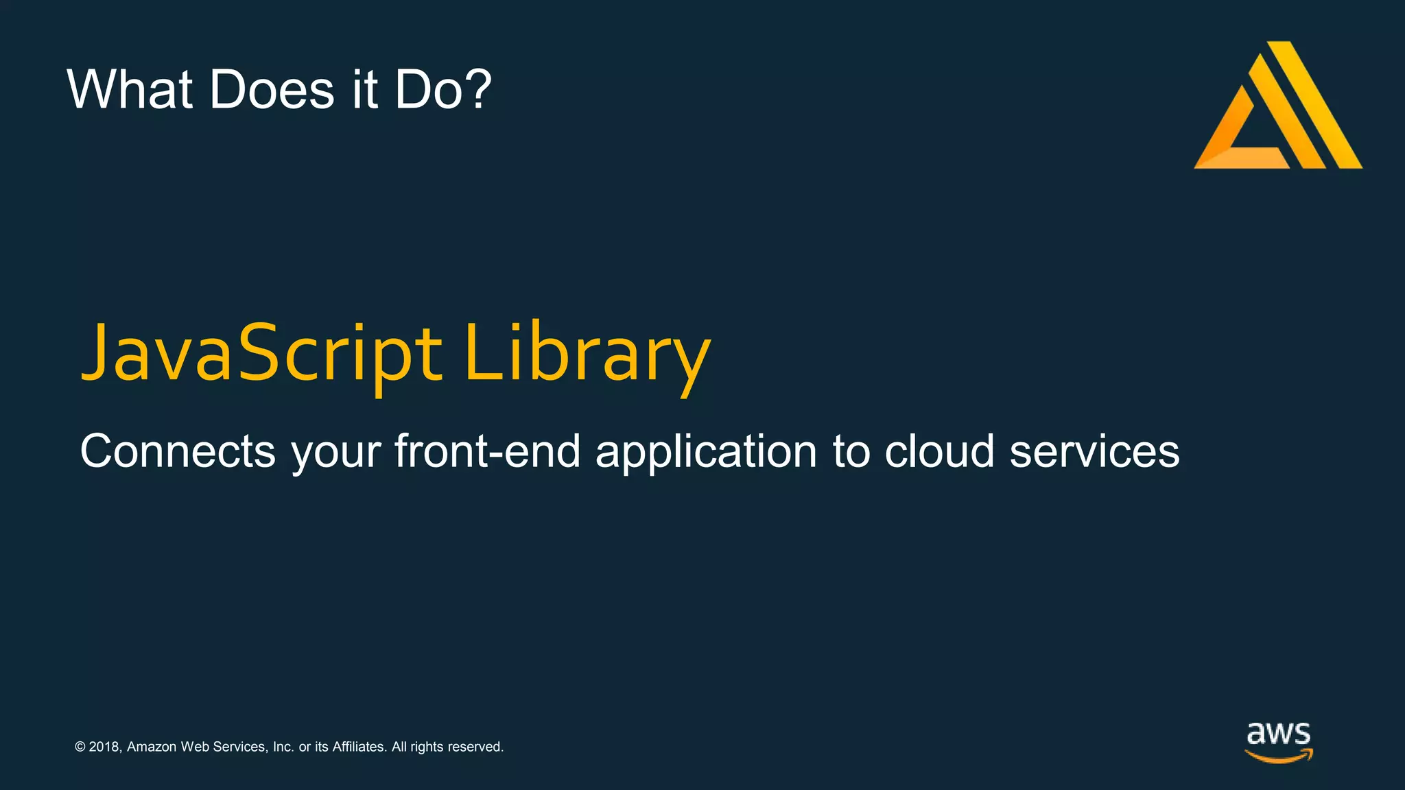 © 2018, Amazon Web Services, Inc. or its Affiliates. All rights reserved.
What Does it Do?
JavaScript Library
Connects your front-end application to cloud services
 