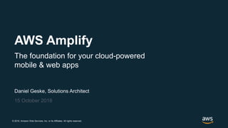 © 2018, Amazon Web Services, Inc. or its Affiliates. All rights reserved.
Daniel Geske, Solutions Architect
15 October 2018
AWS Amplify
The foundation for your cloud-powered
mobile & web apps
 