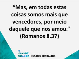“Mas, em todas estas
coisas somos mais que
vencedores, por meio
daquele que nos amou.”
(Romanos 8.37)