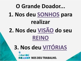 O Grande Doador...
1. Nos deu SONHOS para
realizar
2. Nos deu VISÃO do seu
REINO
3. Nos deu VITÓRIAS