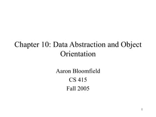 1
Chapter 10: Data Abstraction and Object
Orientation
Aaron Bloomfield
CS 415
Fall 2005
 