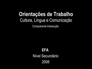 Orientações de Trabalho Cultura, Língua e Comunicação Componente Interacção   EFA  Nível Secundário 2008 