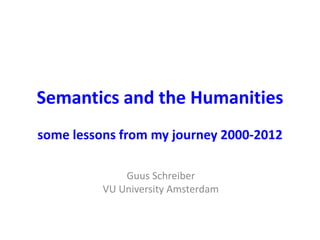Semantics and the Humanities
some lessons from my journey 2000-2012
Guus Schreiber
VU University Amsterdam
 